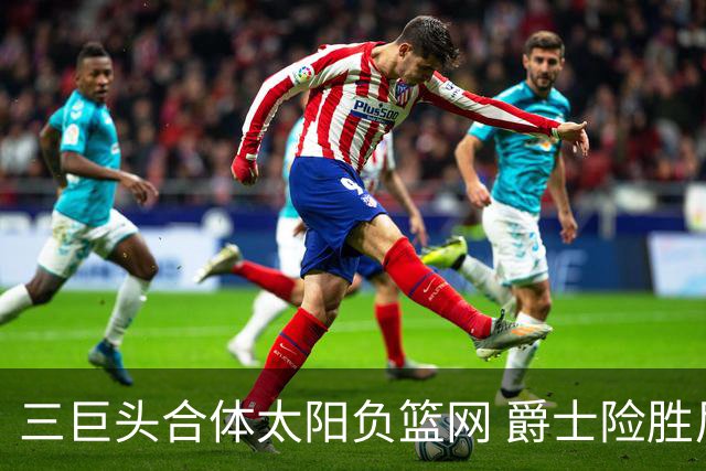 三巨头合体太阳负篮网 爵士险胜尼克斯止3连败