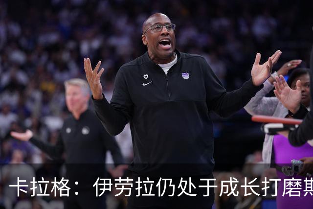 卡拉格：伊劳拉仍处于成长打磨期，聘请他有点像当年挖来罗杰斯