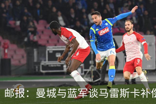 邮报：曼城与蓝军谈马雷斯卡补偿金，蓝军认为他离任是崩盘原因